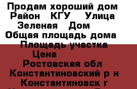 Продам хороший дом › Район ­ КГУ2 › Улица ­ Зеленая › Дом ­ 10 › Общая площадь дома ­ 70 › Площадь участка ­ 50 › Цена ­ 2 100 000 - Ростовская обл., Константиновский р-н, Константиновск г. Недвижимость » Дома, коттеджи, дачи продажа   